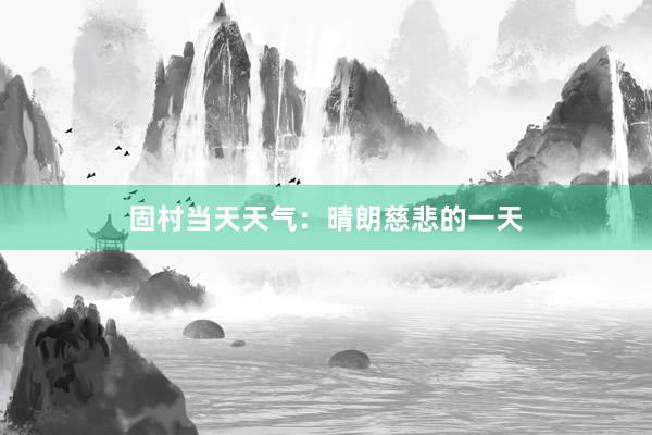 固村当天天气：晴朗慈悲的一天