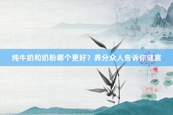 纯牛奶和奶粉哪个更好？养分众人告诉你谜底