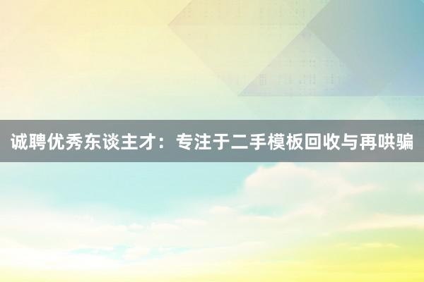诚聘优秀东谈主才：专注于二手模板回收与再哄骗