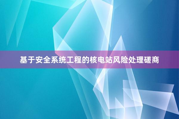 基于安全系统工程的核电站风险处理磋商